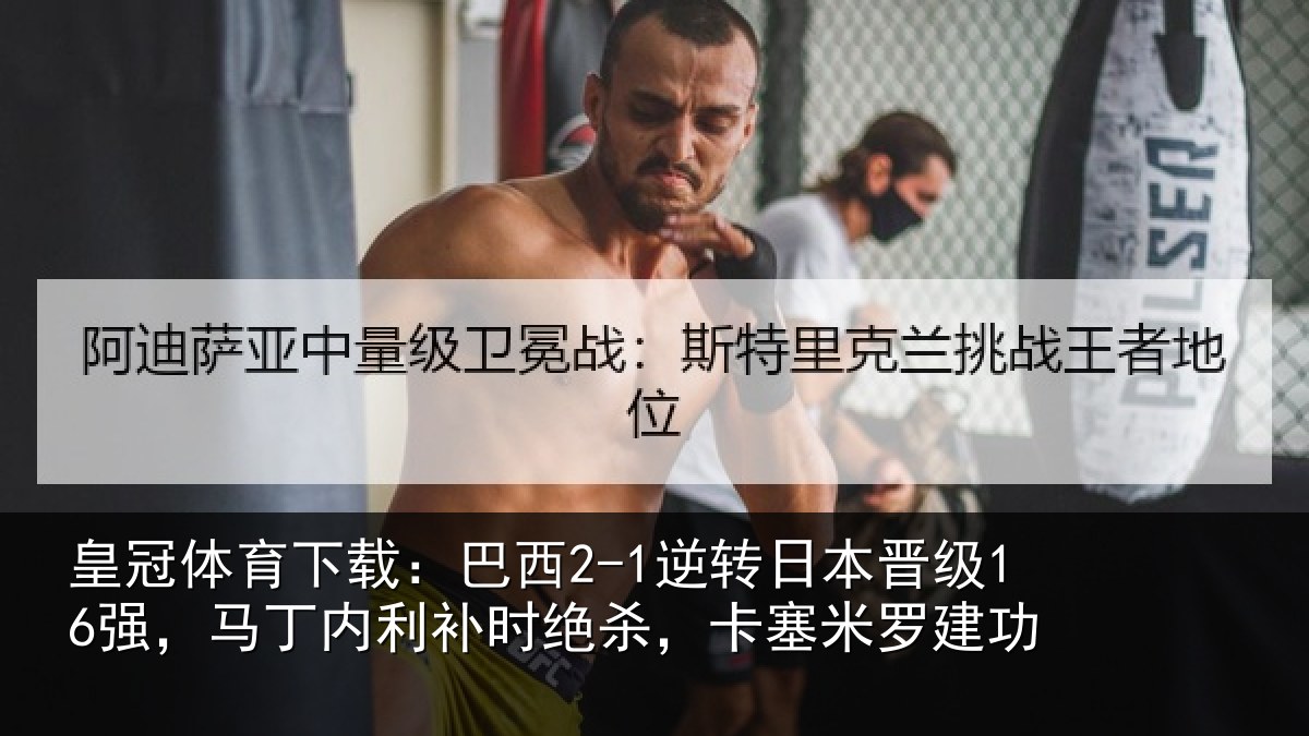 皇冠体育下载:巴西2-1逆转日本晋级16强,马丁内利补时绝杀,卡塞米罗建功
