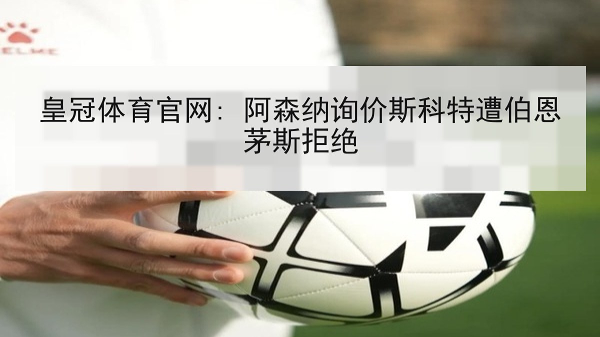 皇冠体育官网: 阿森纳询价斯科特遭伯恩茅斯拒绝