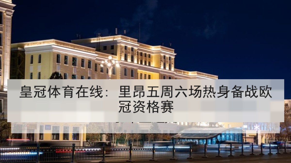 皇冠体育在线: 里昂五周六场热身备战欧冠资格赛 皇冠体育在线: 里昂五周六场热身备战欧冠资格赛