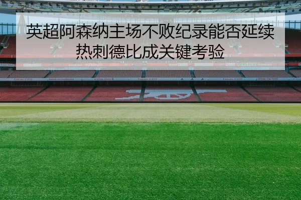 英超阿森纳主场不败纪录能否延续热刺德比成关键考验