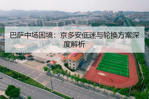 巴萨中场困境：京多安低迷与轮换方案深度解析