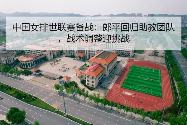 中国女排世联赛备战：郎平回归助教团队，战术调整迎挑战