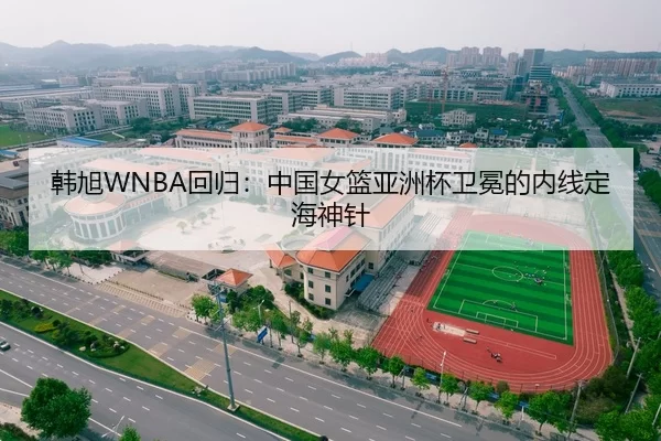 韩旭WNBA回归：中国女篮亚洲杯卫冕的内线定海神针