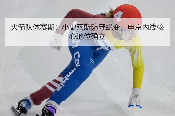 火箭队休赛期：小史密斯防守蜕变，申京内线核心地位确立