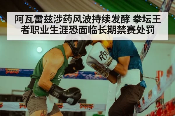 阿瓦雷兹涉药风波持续发酵 拳坛王者职业生涯恐面临长期禁赛处罚