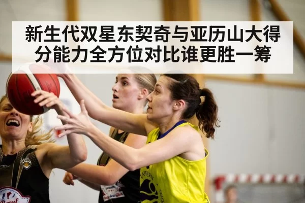 新生代双星东契奇与亚历山大得分能力全方位对比谁更胜一筹