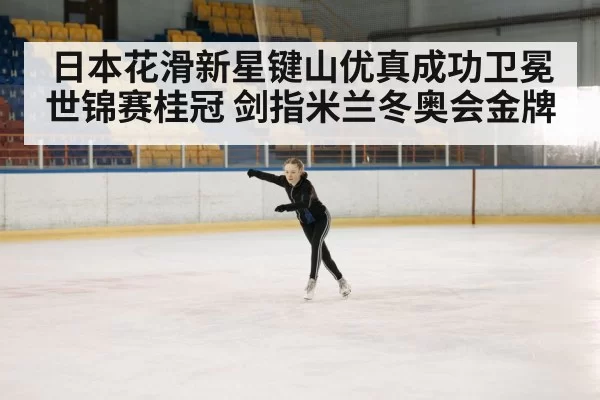 日本花滑新星键山优真成功卫冕世锦赛桂冠 剑指米兰冬奥会金牌