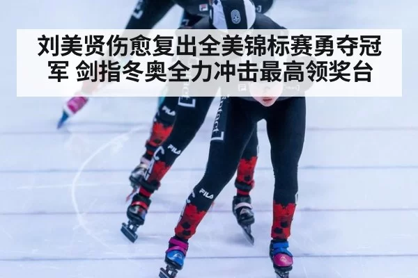 刘美贤伤愈复出全美锦标赛勇夺冠军 剑指冬奥全力冲击最高领奖台