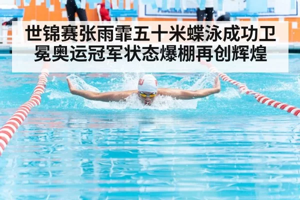 世锦赛张雨霏五十米蝶泳成功卫冕奥运冠军状态爆棚再创辉煌