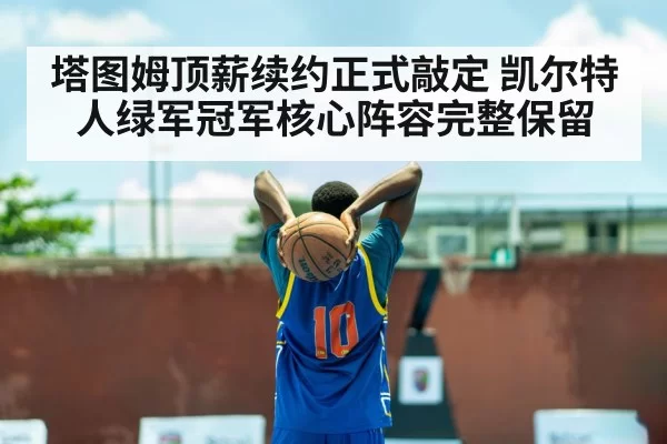 塔图姆顶薪续约正式敲定 凯尔特人绿军冠军核心阵容完整保留