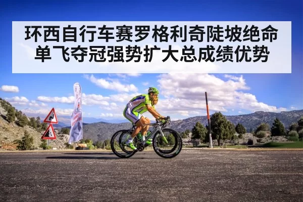 环西自行车赛罗格利奇陡坡绝命单飞夺冠强势扩大总成绩优势