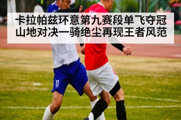 卡拉帕兹环意第九赛段单飞夺冠 山地对决一骑绝尘再现王者风范