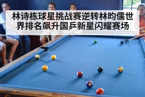 林诗栋球星挑战赛逆转林昀儒世界排名飙升国乒新星闪耀赛场