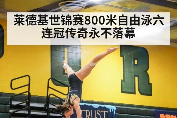 莱德基世锦赛800米自由泳六连冠传奇永不落幕