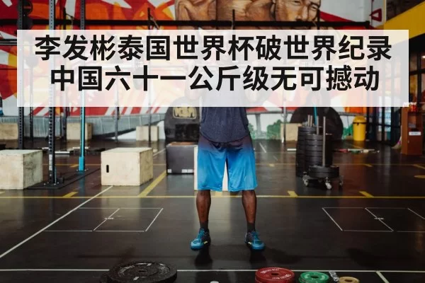 李发彬泰国世界杯破世界纪录 中国六十一公斤级无可撼动