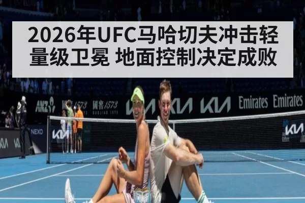 2026年UFC马哈切夫冲击轻量级卫冕 地面控制决定成败